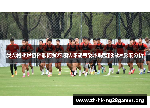 澳大利亚足协杯加时赛对球队体能与战术调整的深远影响分析