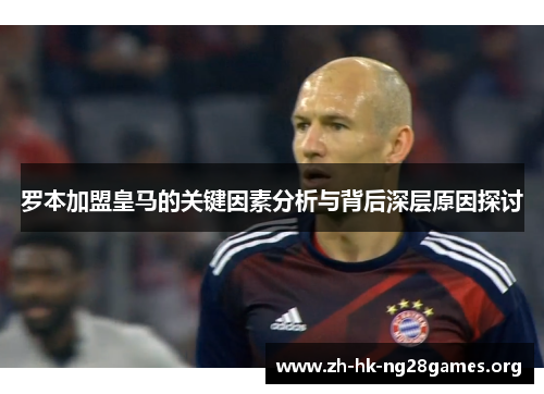 罗本加盟皇马的关键因素分析与背后深层原因探讨