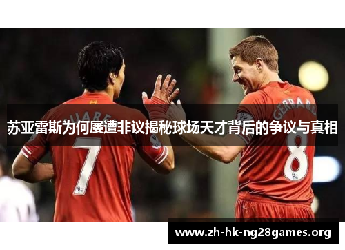 苏亚雷斯为何屡遭非议揭秘球场天才背后的争议与真相