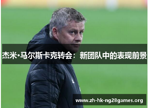 杰米·马尔斯卡克转会：新团队中的表现前景