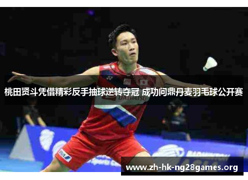 桃田贤斗凭借精彩反手抽球逆转夺冠 成功问鼎丹麦羽毛球公开赛