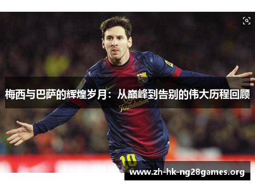 梅西与巴萨的辉煌岁月：从巅峰到告别的伟大历程回顾