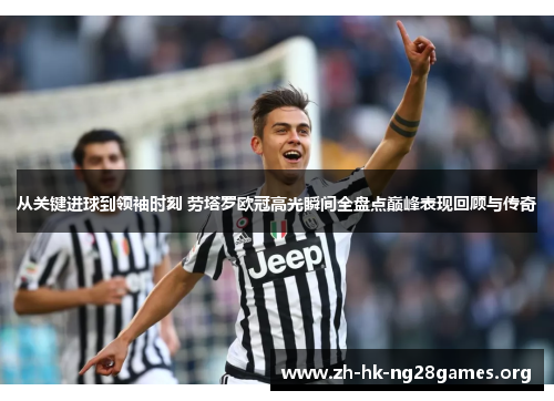 从关键进球到领袖时刻 劳塔罗欧冠高光瞬间全盘点巅峰表现回顾与传奇